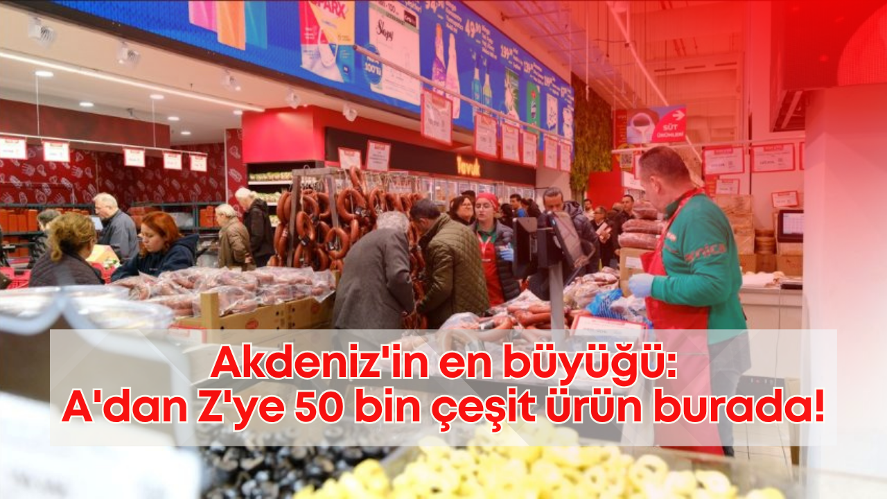Akdeniz'in en büyüğü: A'dan Z'ye 50 bin çeşit ürün burada!