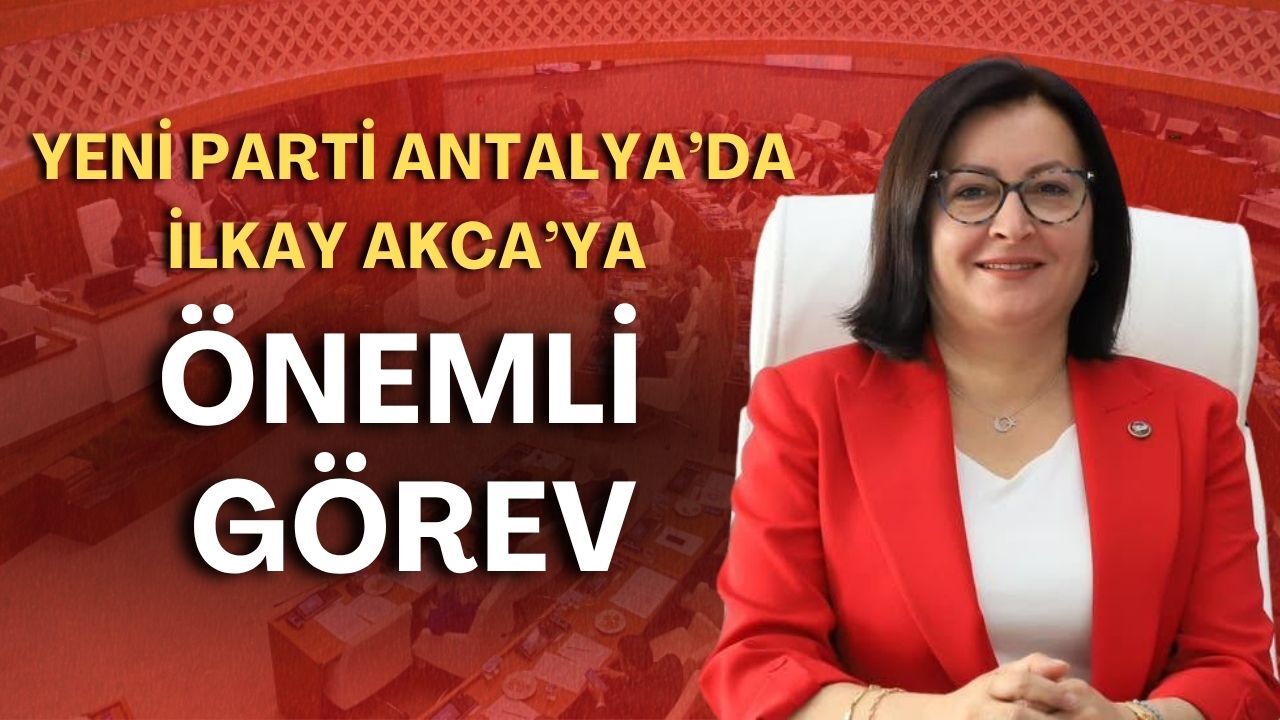 Yeni Parti Antalya'da İlkay Akca'ya önemli görev