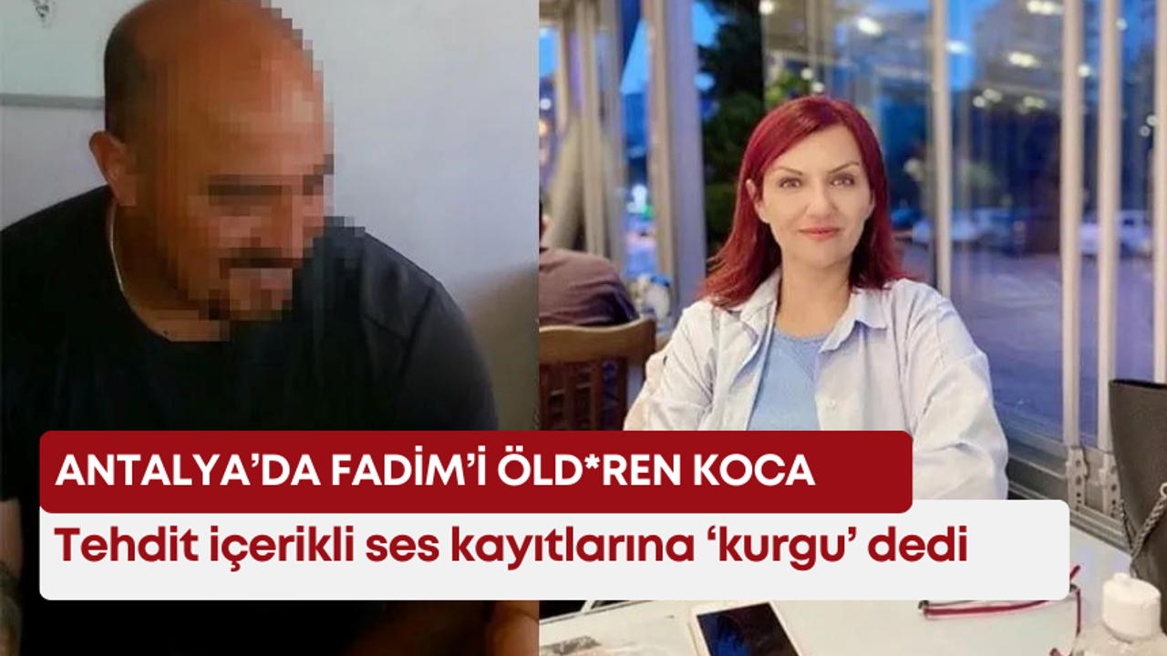 Antalya’da Fadim’i öld*ren koca, tehdit içerikli ses kayıtlarına ‘kurgu’ dedi