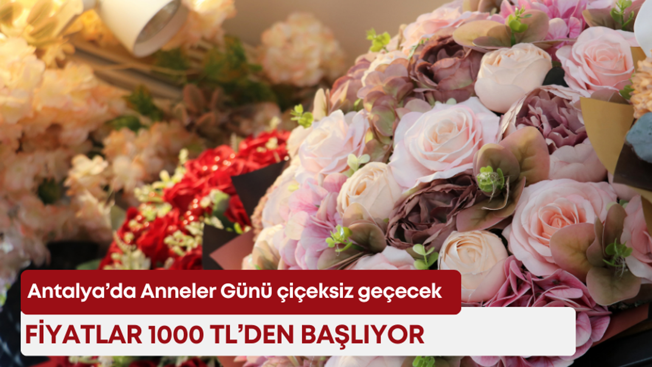 Antalya’da Anneler Günü çiçeksiz geçecek! Fiyatlar 1000 TL’den başlıyor