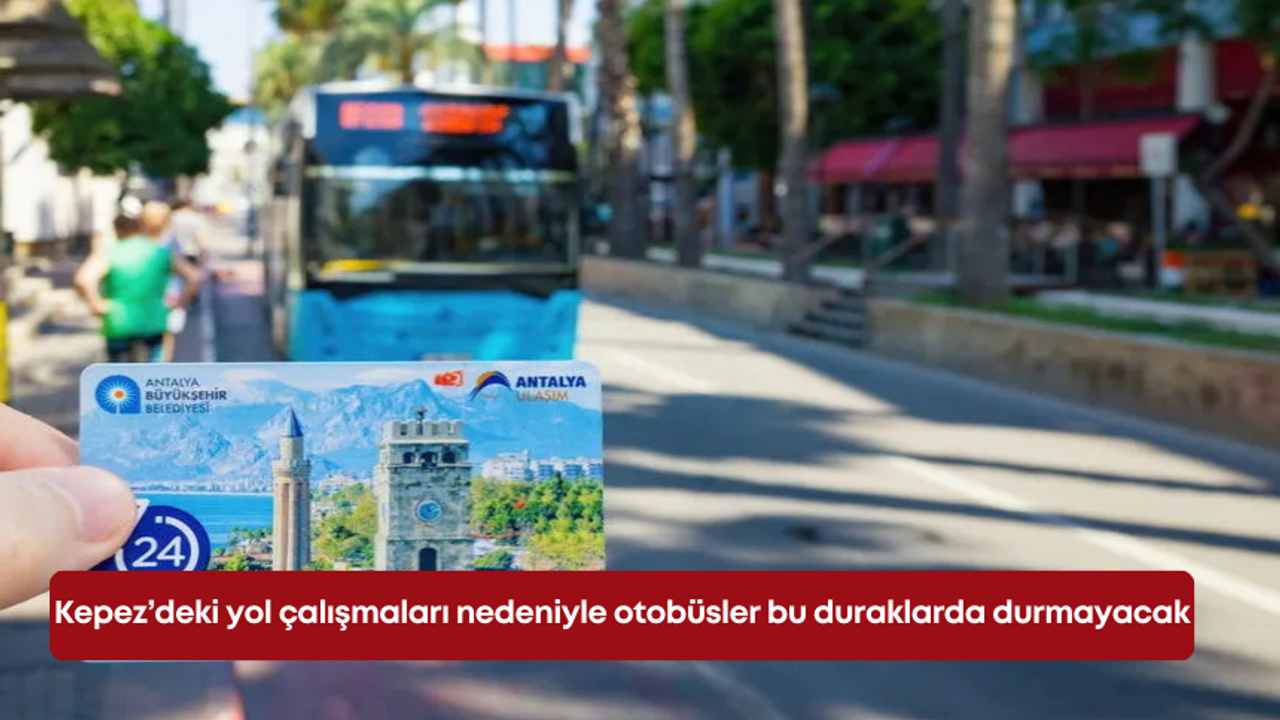 Kepez’deki yol çalışmaları nedeniyle otobüsler bu duraklarda durmayacak
