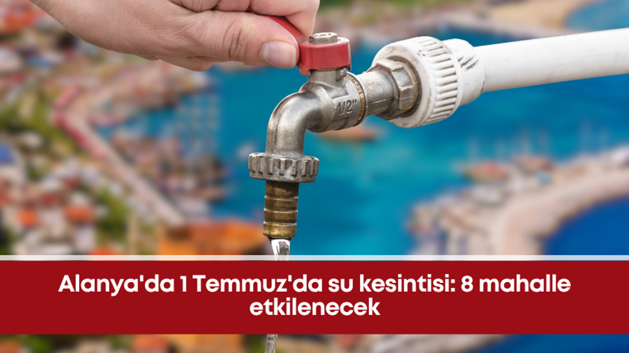 Alanya’da 1 Temmuz’da su kesintisi: 8 mahalle etkilenecek
