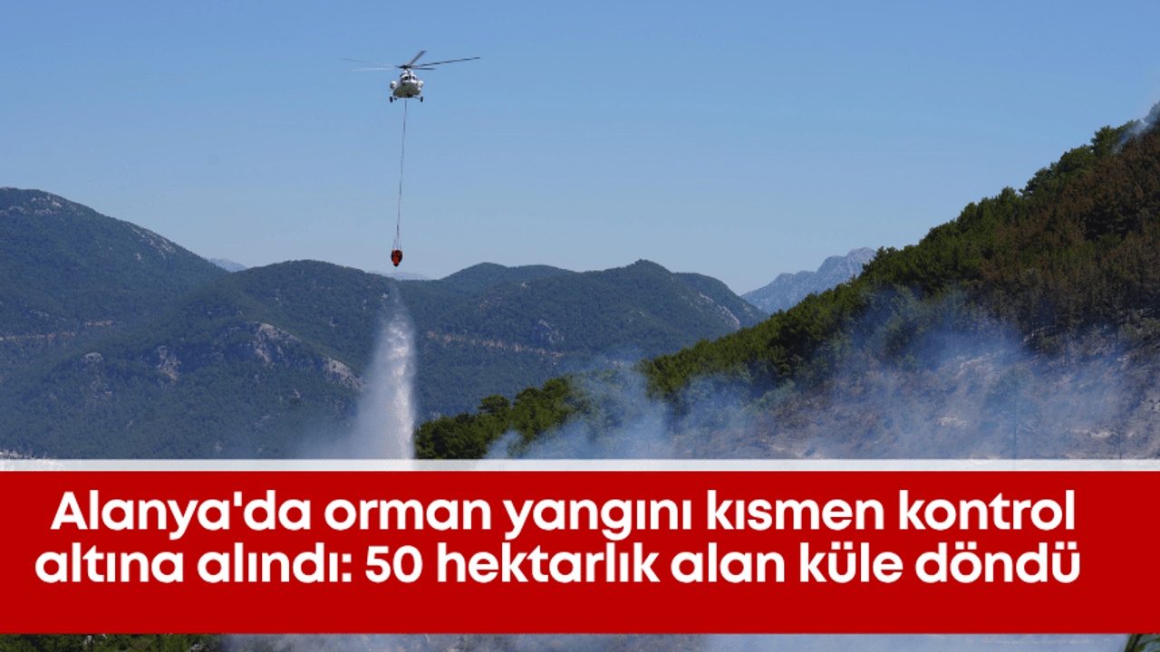 Alanya’da orman yangını kısmen kontrol altına alındı: 50 hektarlık alan küle döndü
