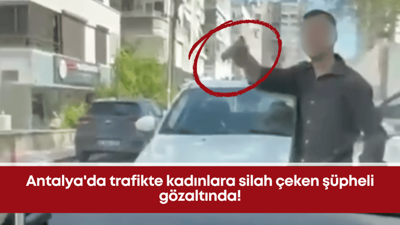 Antalya'da trafikte kadınlara silah çeken şüpheli gözaltında!