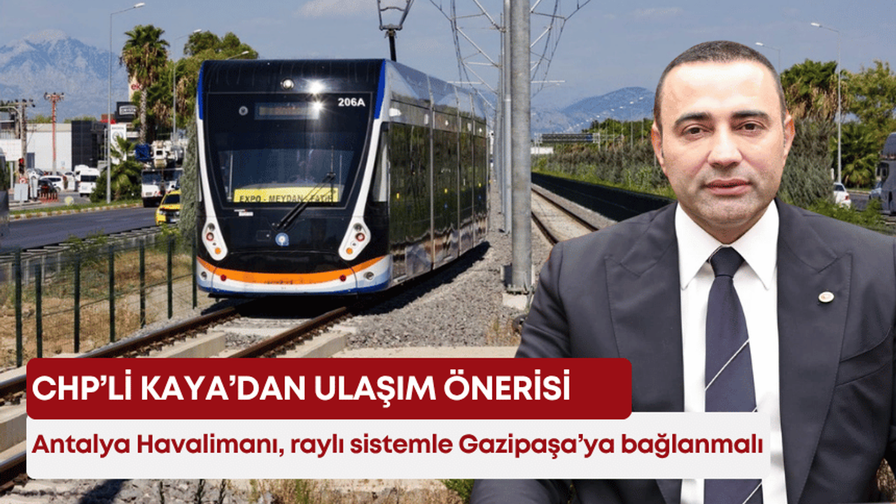 CHP’li Kaya’dan ulaşım önerisi: “Antalya Havalimanı, raylı sistemle Gazipaşa’ya bağlanmalı”