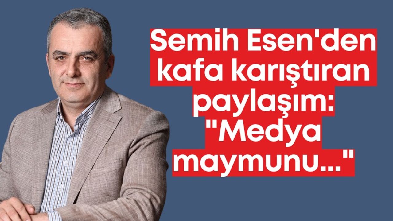 Semih Esen’den kafa karıştıran paylaşım: “Medya maymunu…”