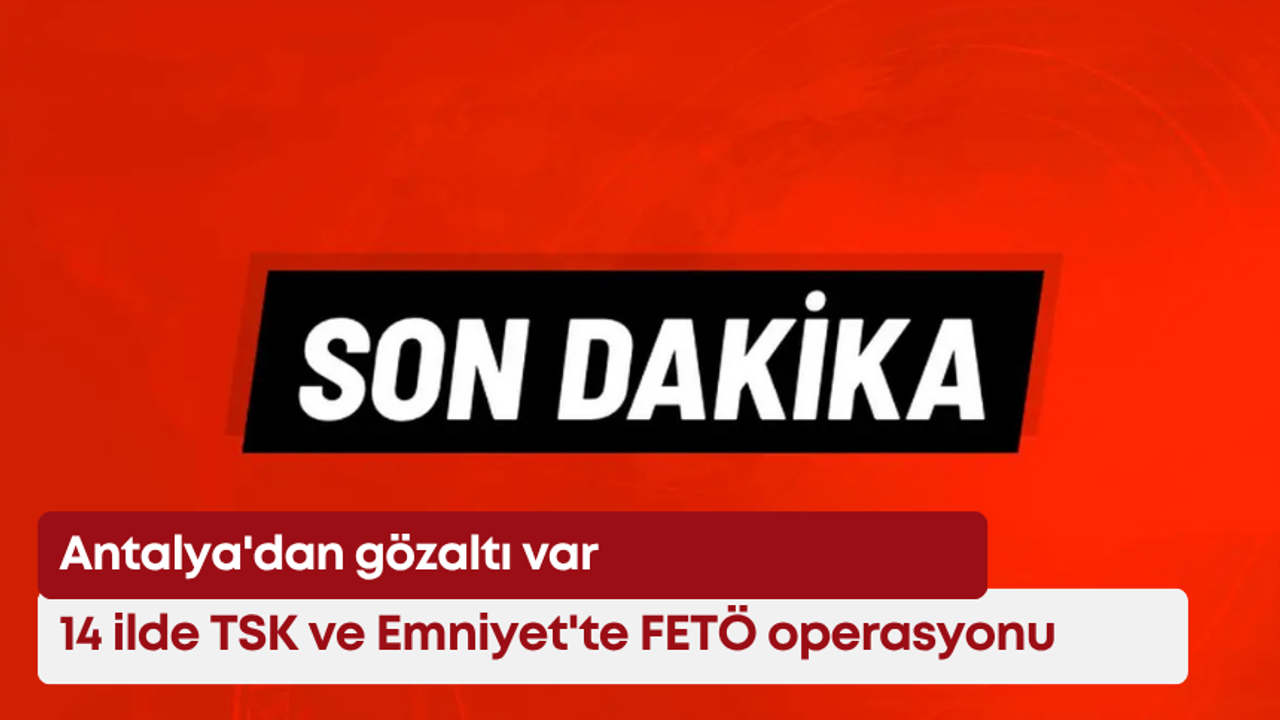 14 ilde TSK ve Emniyet'te FETÖ operasyonu: Antalya'dan da gözaltı var