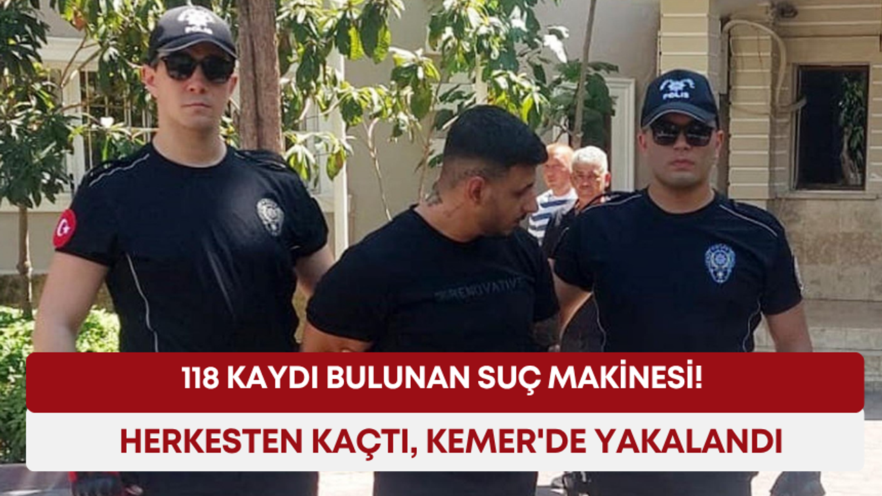 118 kaydı bulunan suç makinesi! Herkesten kaçtı, Kemer'de yakalandı