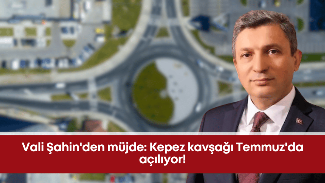 Vali Şahin’den müjde: Kepez kavşağı Temmuz’da açılıyor!