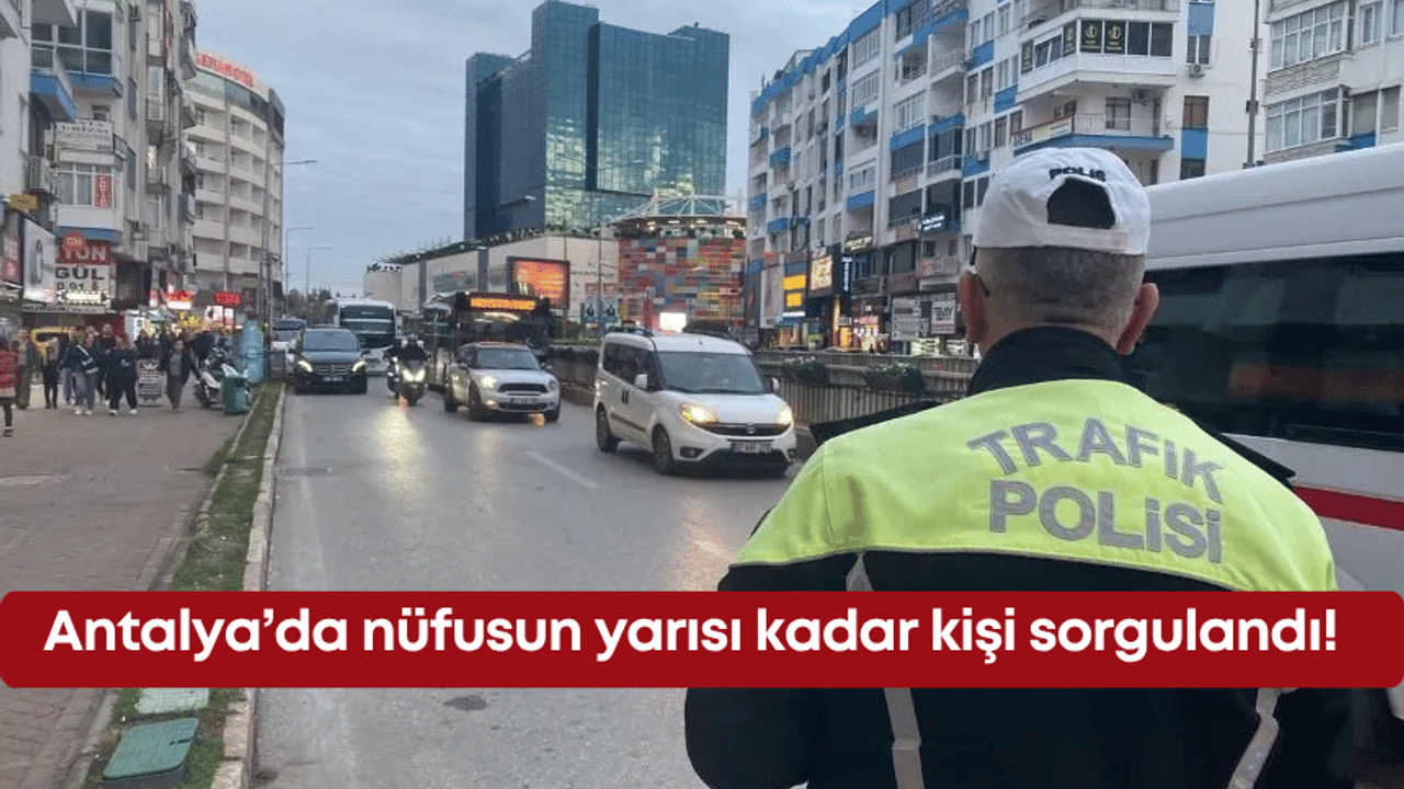 Antalya’da nüfusun yarısı kadar kişi sorgulandı!
