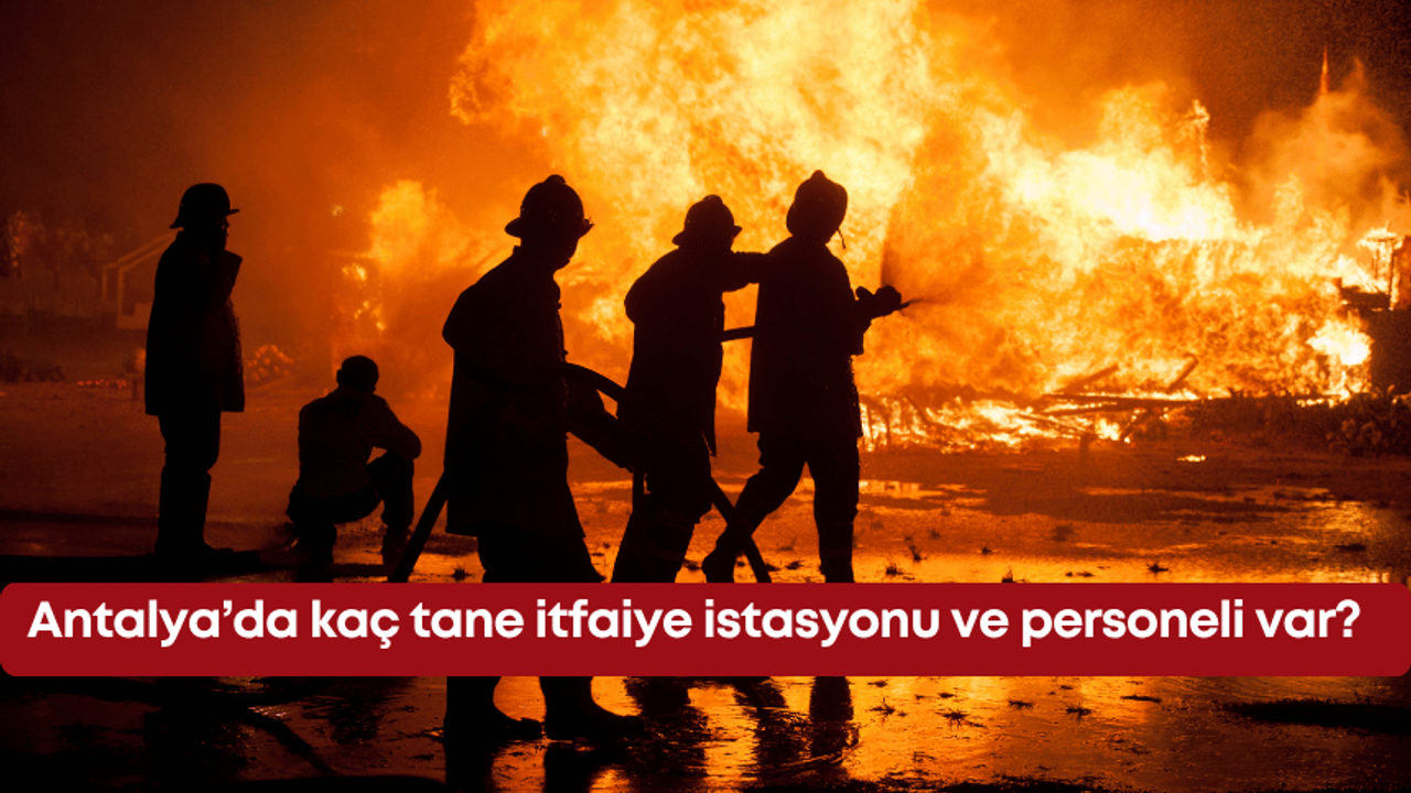 Antalya’da kaç tane itfaiye istasyonu ve personeli var?