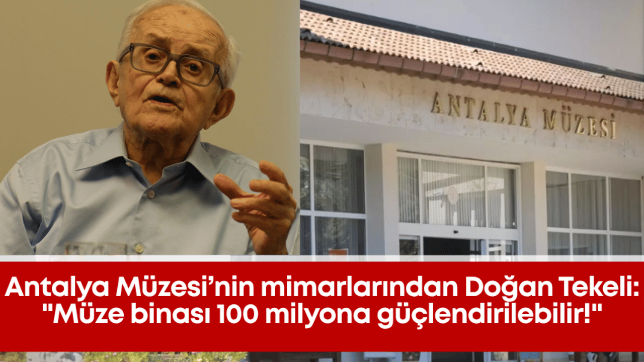 Antalya Müzesi’nin mimarlarından Doğan Tekeli: “Müze binası 100 milyona güçlendirilebilir!”