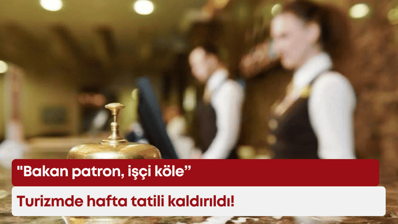 “Bakan patron, işçi köle: Turizmde hafta tatili kaldırıldı!”
