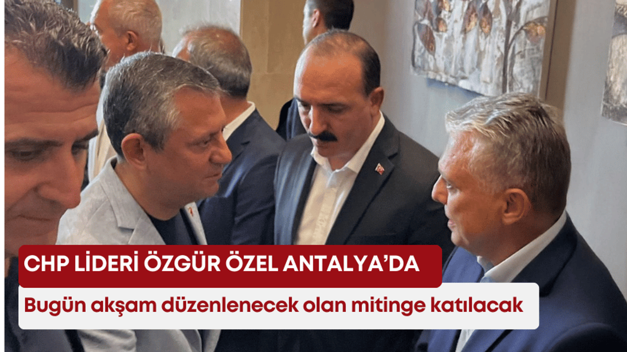 CHP lideri Özgür Özel Antalya’da! Bugün akşam düzenlenecek olan mitinge katılacak