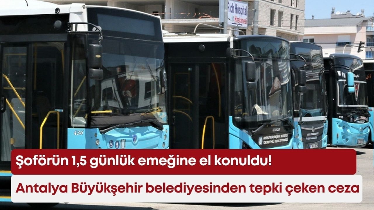 Antalya Büyükşehir belediyesinden tepki çeken ceza: Şoförün 1,5 günlük emeğine el konuldu!