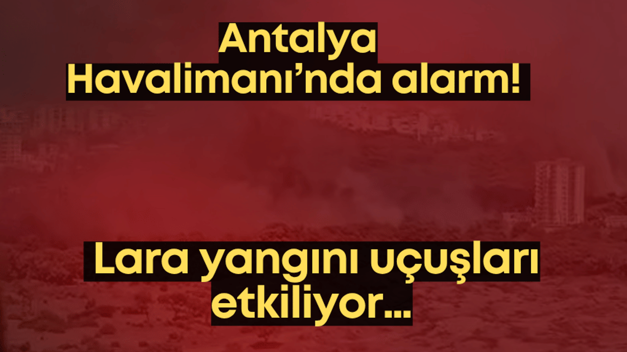 Antalya Havalimanı’nda alarm! Lara yangını uçuşları etkiliyor…