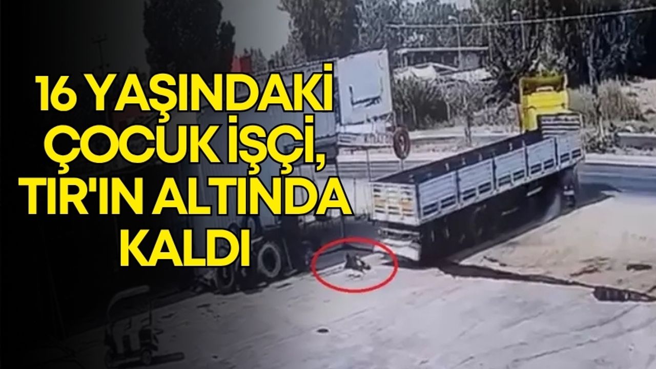Mersin’de kahreden olay! 16 yaşındaki çocuk işçi, TIR'ın altında kaldı