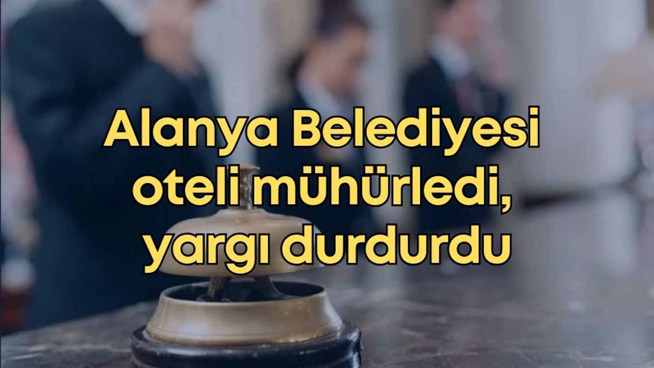 Alanya Belediyesi oteli mühürledi, yargı durdurdu