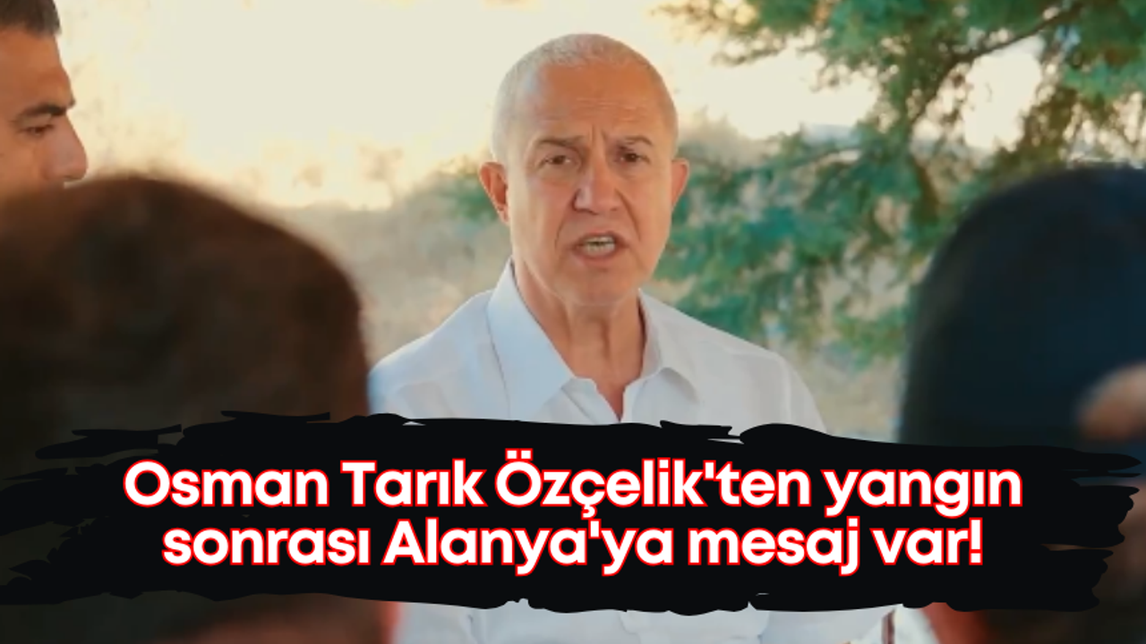 Osman Tarık Özçelik'ten yangın sonrası Alanya'ya mesaj var!