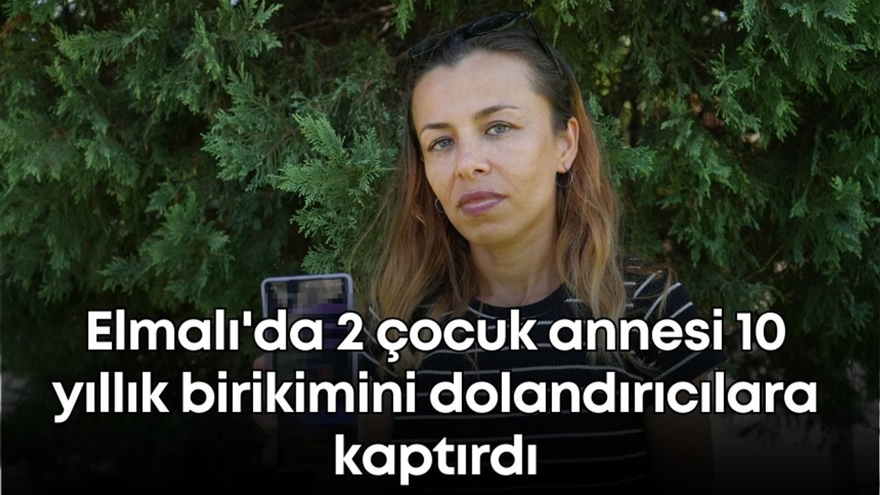 Elmalı'da 2 çocuk annesi 10 yıllık birikimini dolandırıcılara kaptırdı