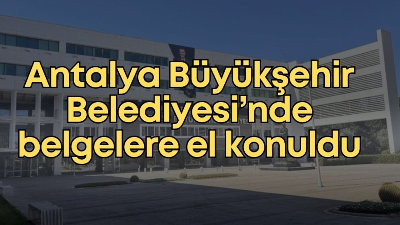 Antalya’da operasyonun yankıları devam ediyor! Belediyede üç dairede belgelere el konuldu