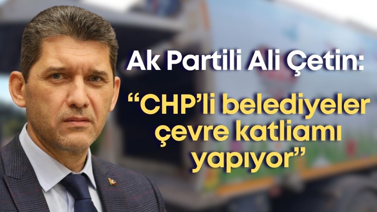 Ak Parti İl Başkanı Ali Çetin: “CHP’li belediyeler çevre katliamı yapıyor”
