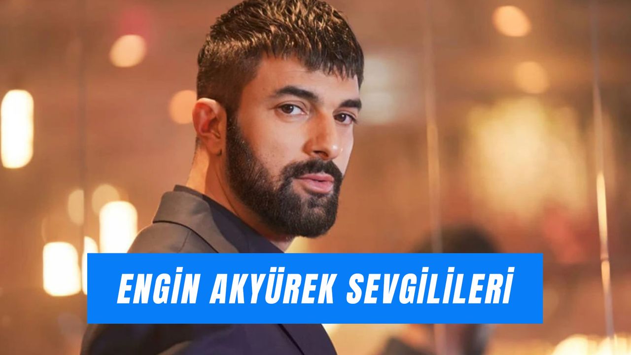 Engin Akyürek Sevgilileri: Ünlü Oyuncu Kimlerle Sevgili Oldu?