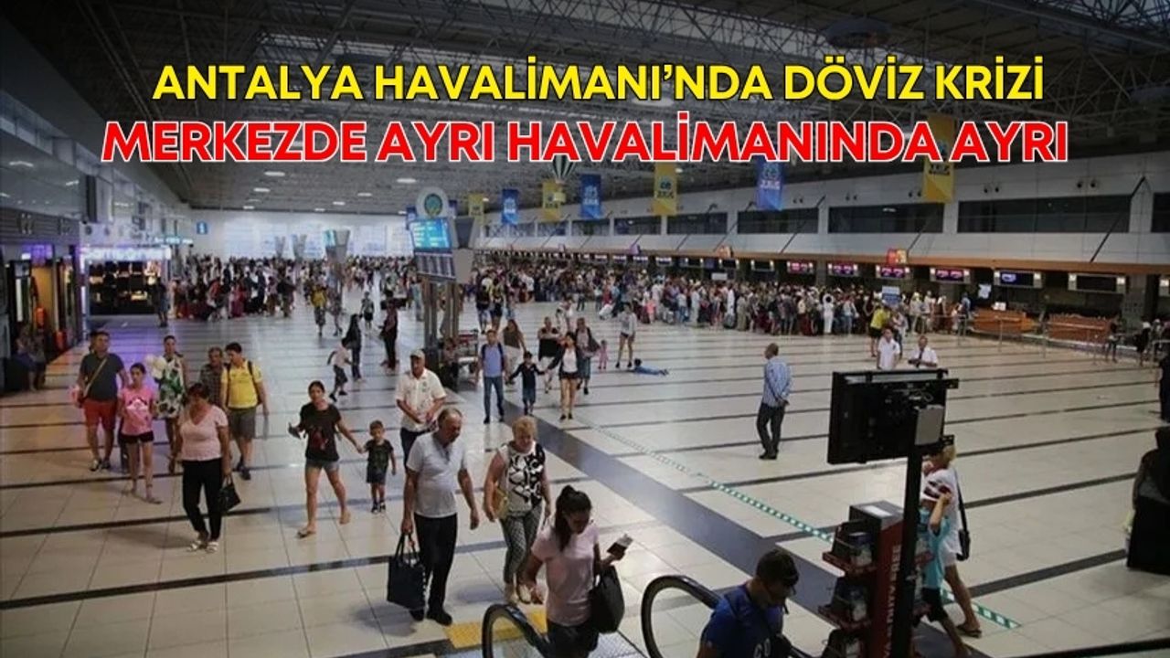 Antalya Havalimanı’nda döviz krizi! Merkezde ayrı havalimanında ayrı