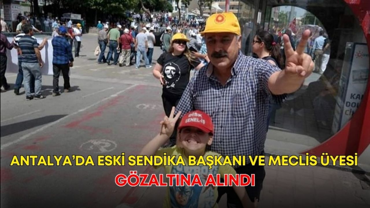 Antalya’da eski sendika başkanı ve meclis üyesi gözaltına alındı!