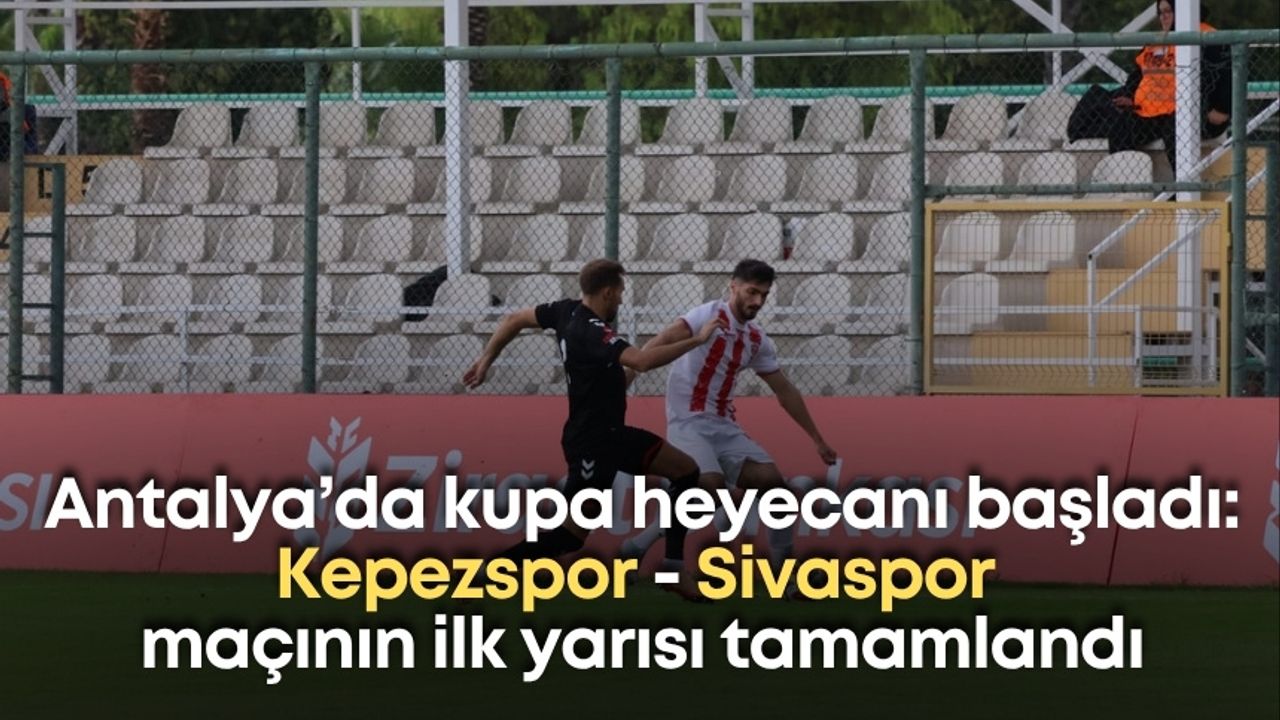Antalya’da kupa heyecanı başladı: Kepezspor - Sivaspor maçının ilk yarısı tamamlandı