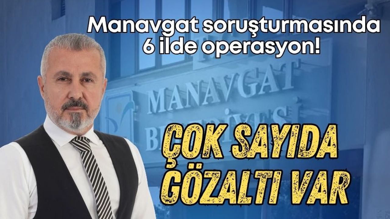 Manavgat soruşturmasında 6 ilde operasyon! Çok sayıda gözaltı var