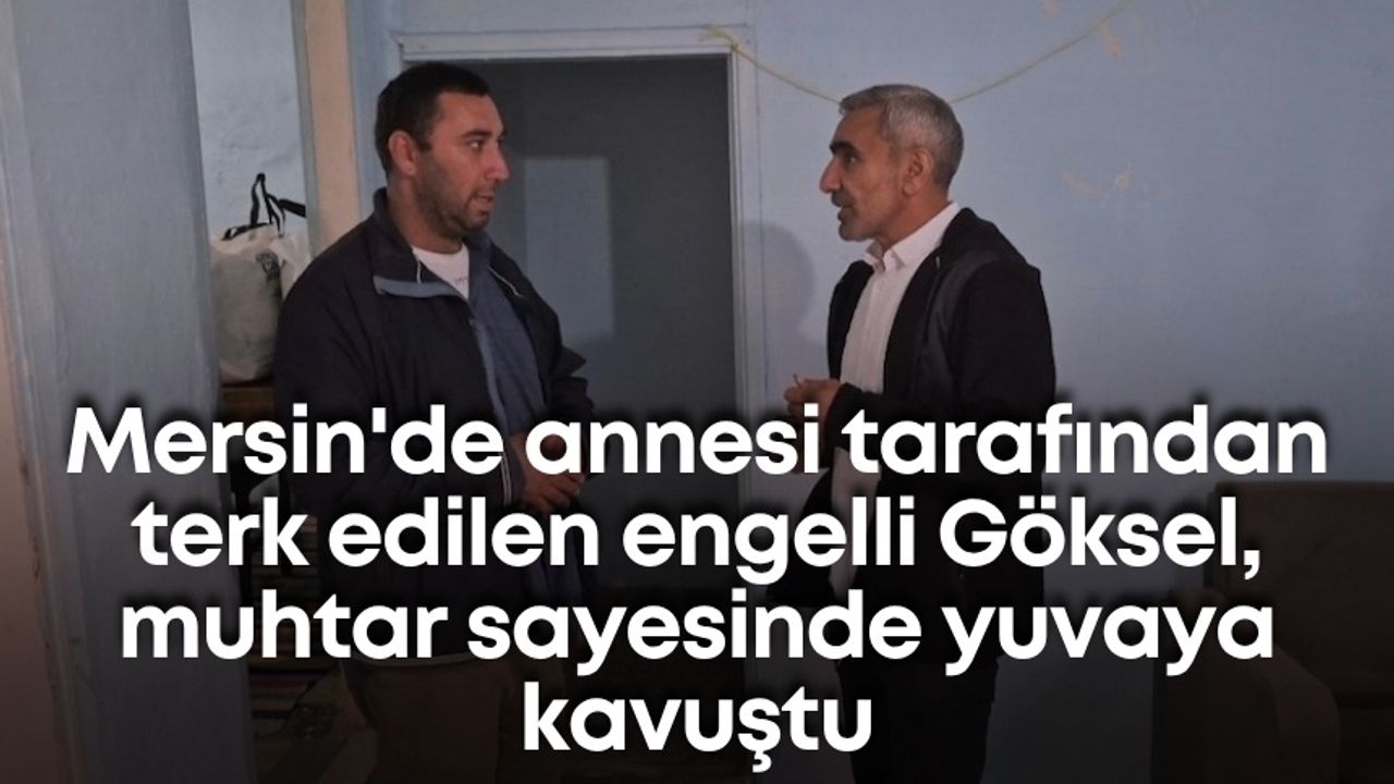 Mersin'de annesi tarafından terk edilen engelli Göksel, muhtar sayesinde yuvaya kavuştu