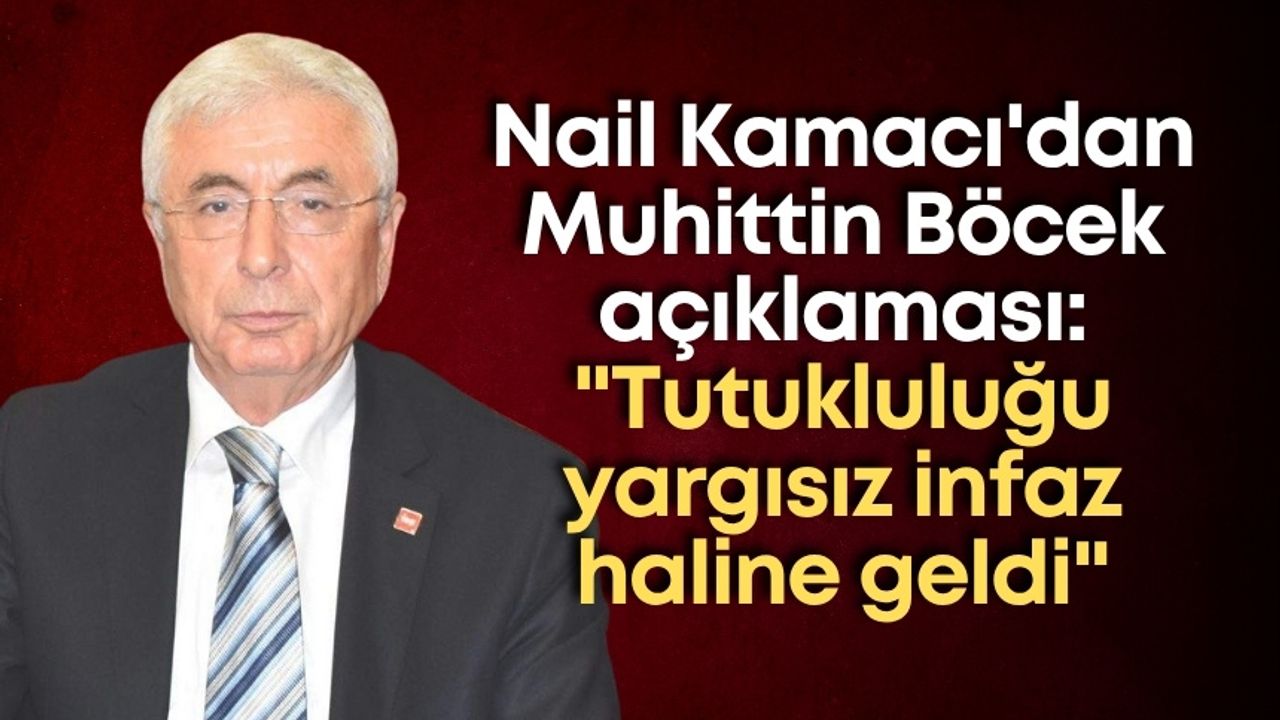 Nail Kamacı'dan Muhittin Böcek açıklaması: "Tutukluluğu yargısız infaz haline geldi"