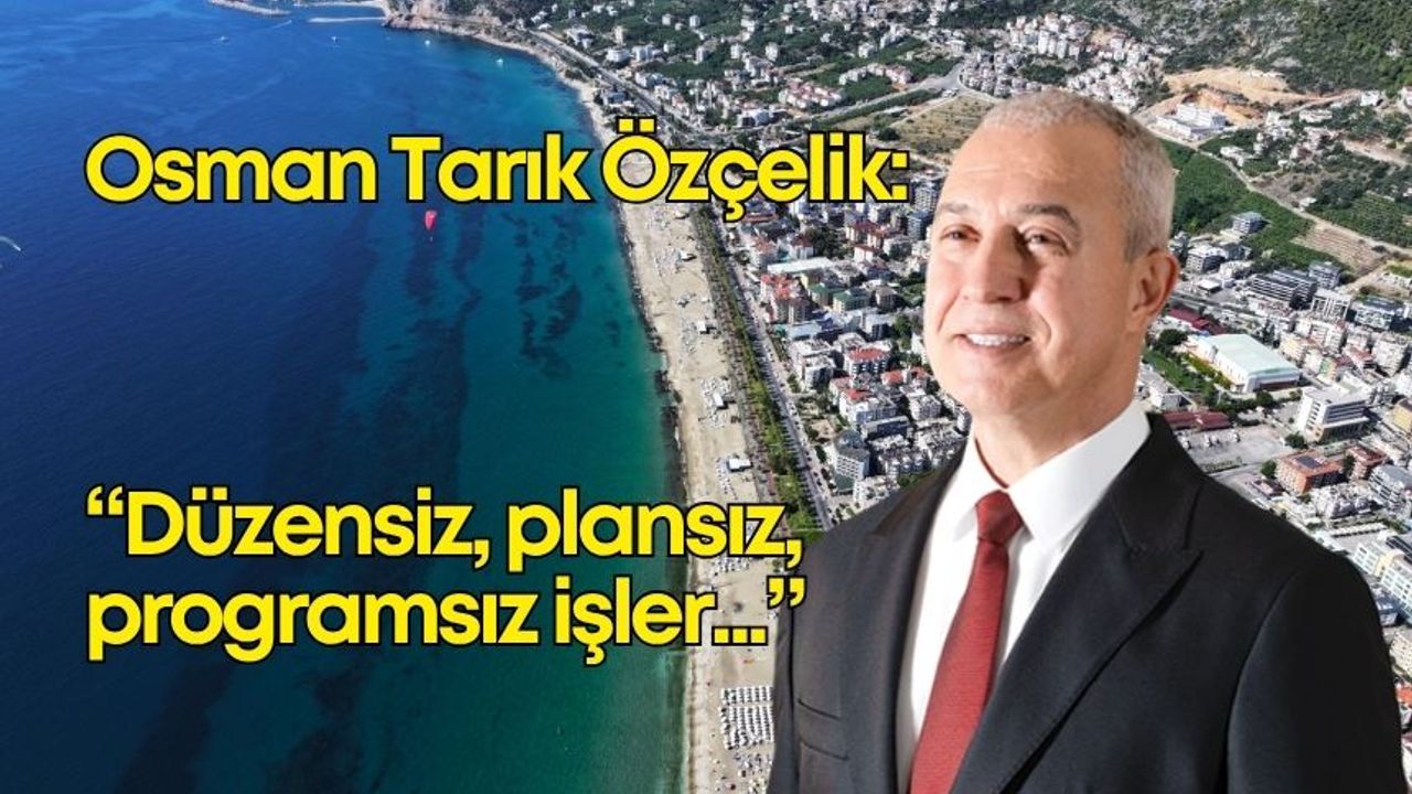 Alanya Belediye Başkanı Özçelik'ten net mesaj: "Düzensiz, plansız, programsız işler..."