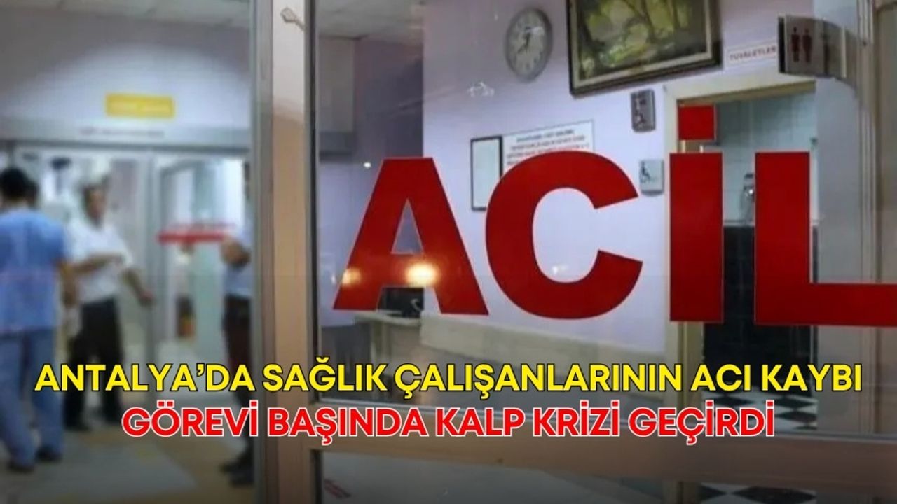 Antalya’da sağlık çalışanlarının acı kaybı! Görevi başında kalp krizi geçirdi