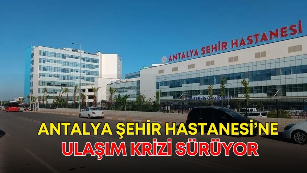 Antalya Şehir Hastanesi’ne ulaşım krizi sürüyor! İnsan çok, seferler yetersiz