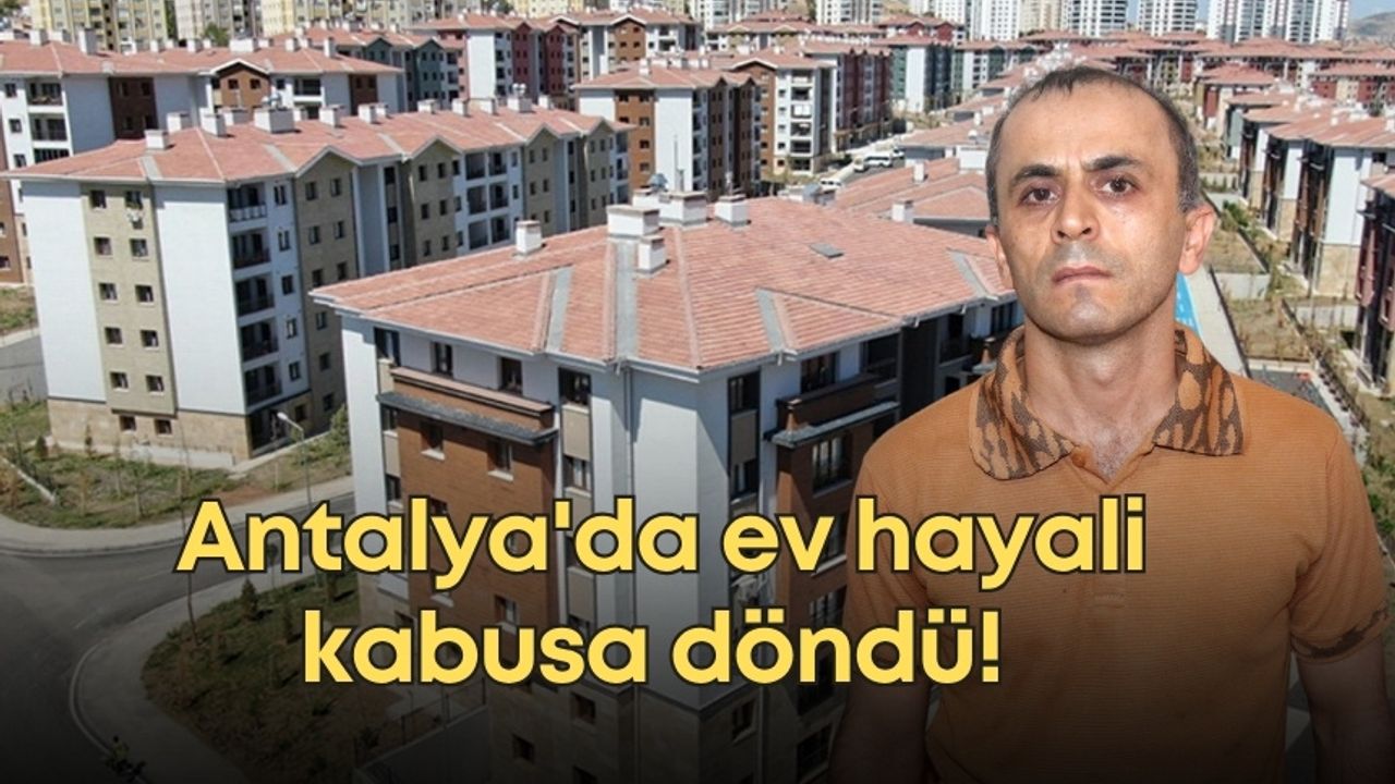 Antalya'da ev hayali kabusa döndü! 6 yıllık birikimini kaptırdı