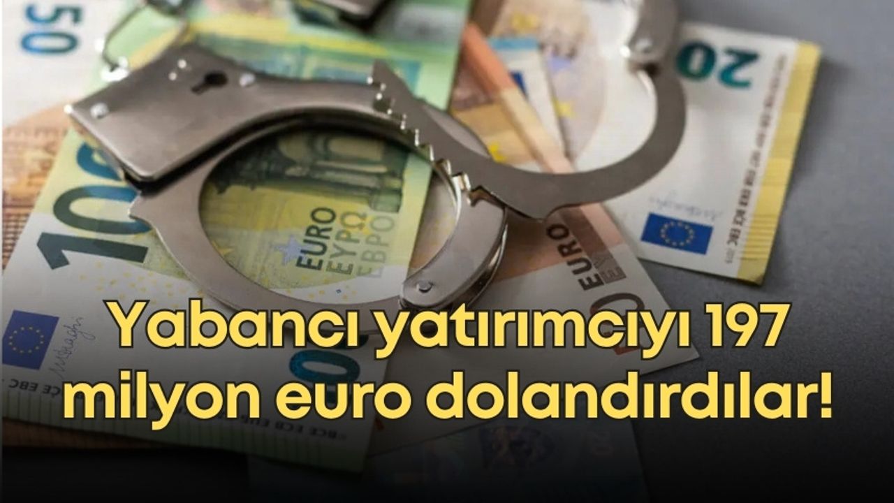 Yabancı yatırımcıyı 197 milyon euro dolandırdılar!