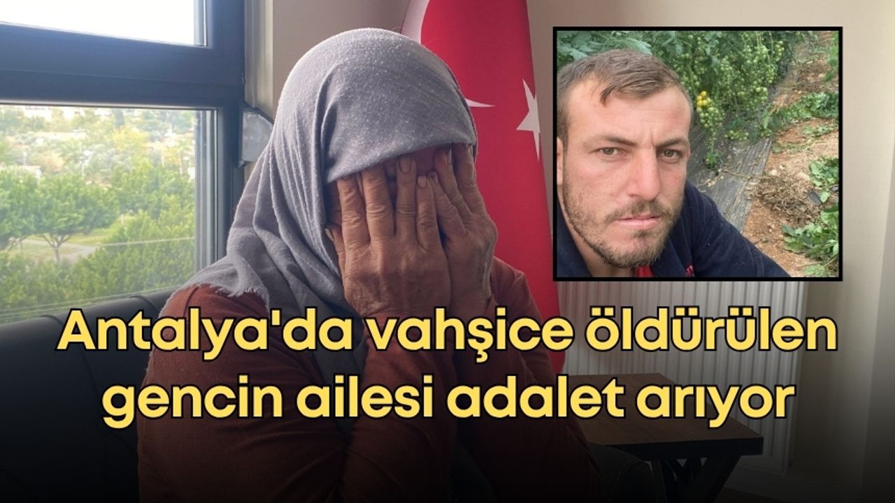 Antalya'da vahşice öldürülen gencin ailesi adalet arıyor