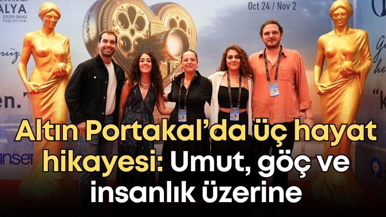 Altın Portakal’da üç hayat hikayesi: Umut, göç ve insanlık üzerine