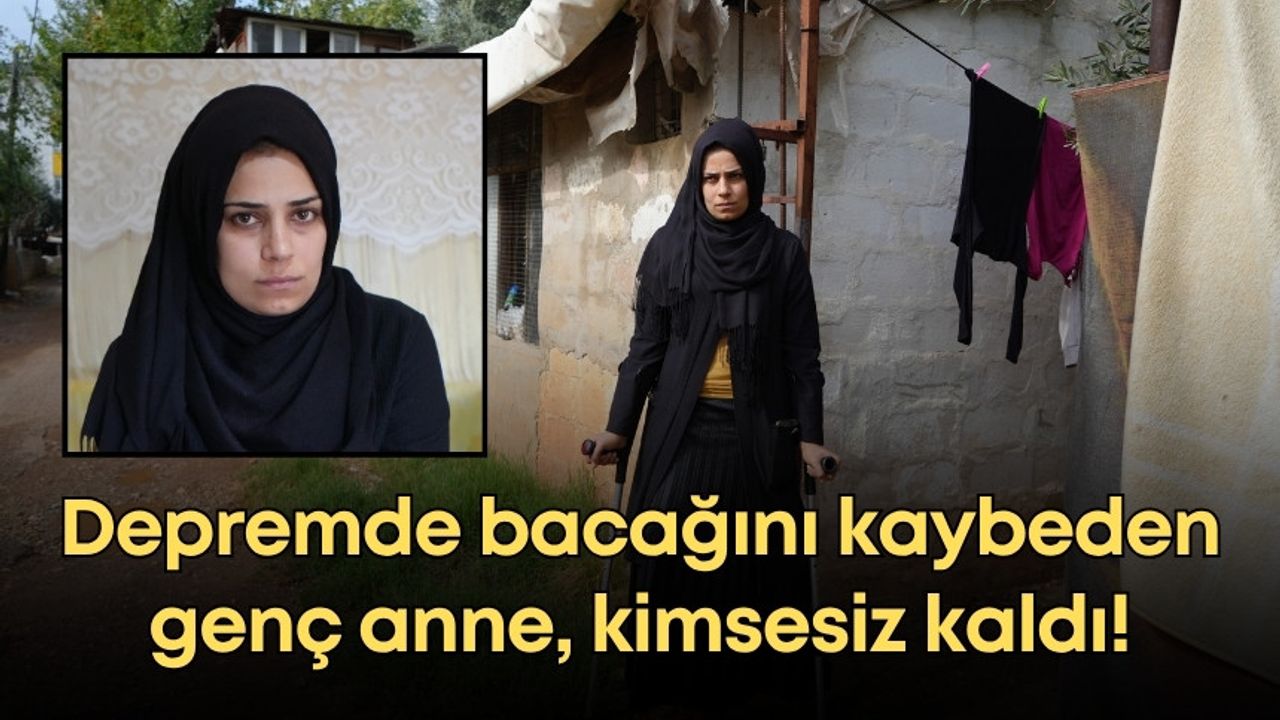 Depremde bacağını kaybeden genç anne, kimsesiz kaldı!