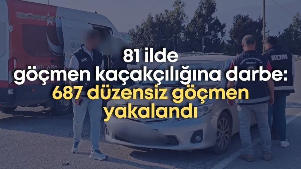 81 ilde göçmen kaçakçılığına darbe! 687 düzensiz göçmen yakalandı