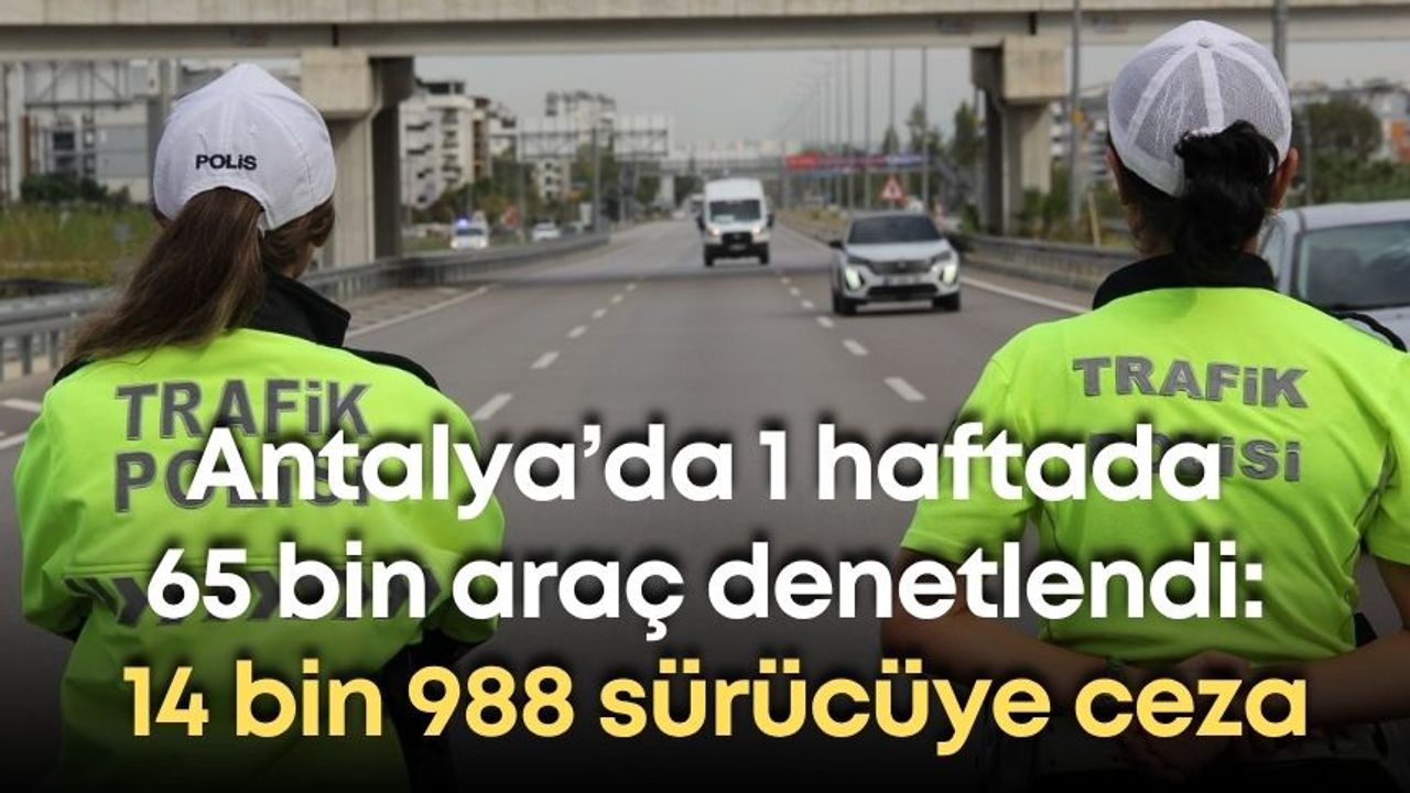 Antalya’da 1 haftada 65 bin araç denetlendi: 14 bin 988 sürücüye ceza