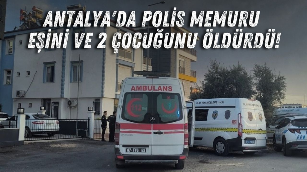 Antalya'da polis memuru eşini ve 2 çocuğunu öldürdü!