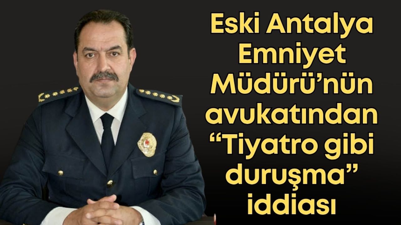 Eski Antalya Emniyet Müdürü İlker Arslan'ın avukatından “Tiyatro gibi duruşma” iddiası