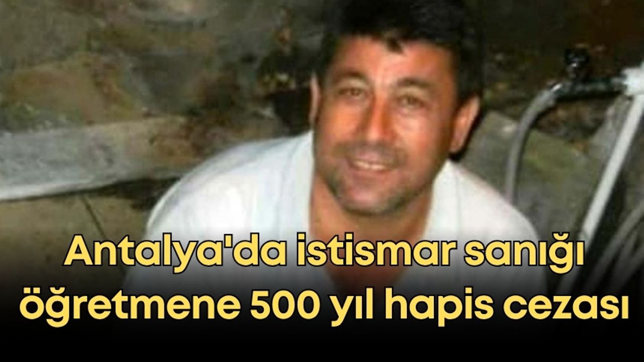 Antalya'da istismar sanığı öğretmene 500 yıl hapis cezası
