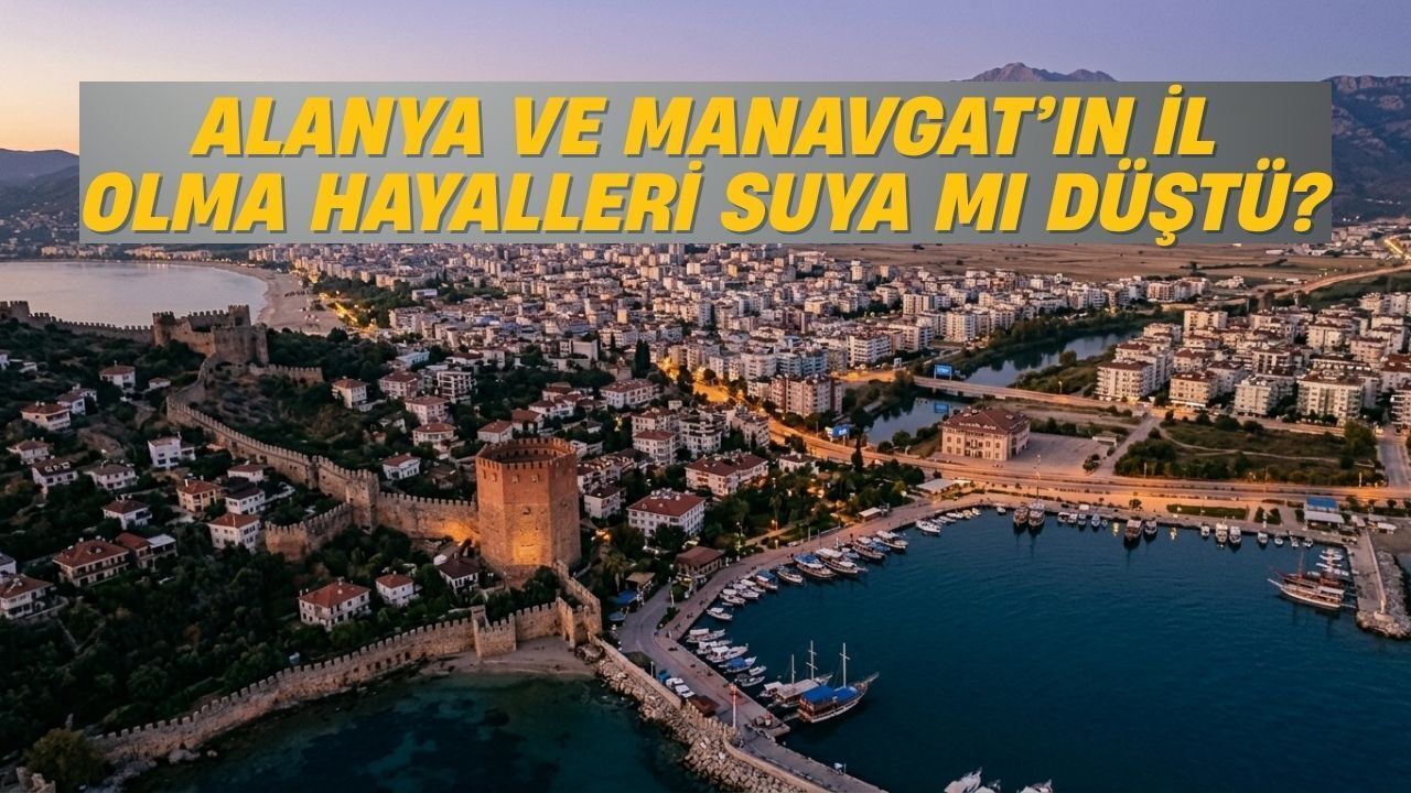 Alanya ve Manavgat'ın İl Olma Hayalleri Suya Mı Düştü?