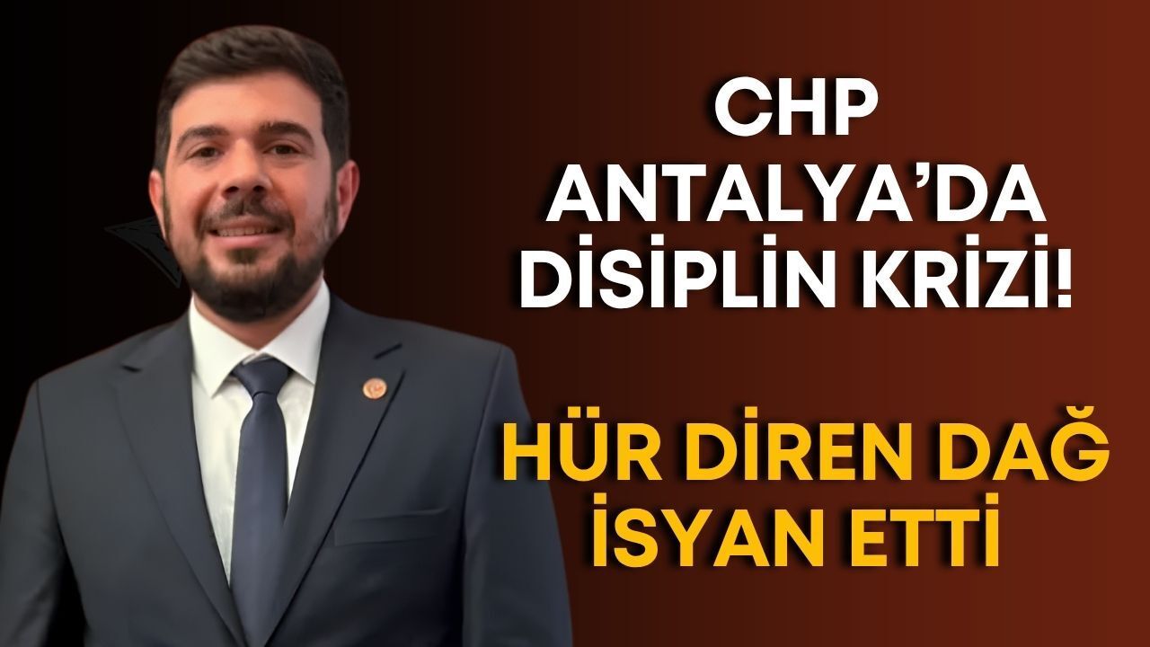 CHP Antalya’da disiplin krizi! Hür Diren Dağ isyan etti…