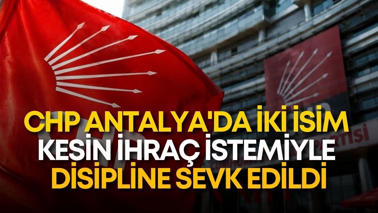 CHP Antalya'da iki isim kesin ihraç istemiyle disipline sevk edildi