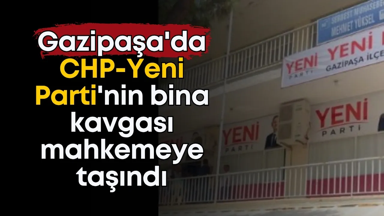 Gazipaşa'da CHP-Yeni Parti'nin bina kavgası mahkemeye taşındı